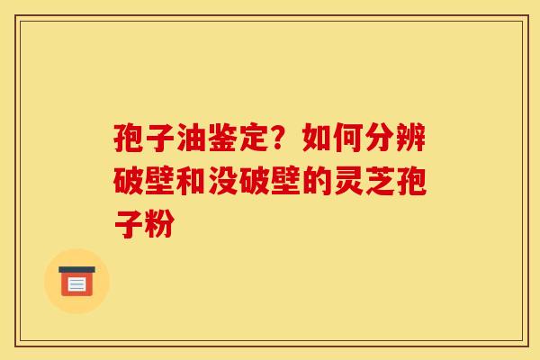 孢子油鉴定?如何分辨破壁和没破壁的灵芝孢子粉