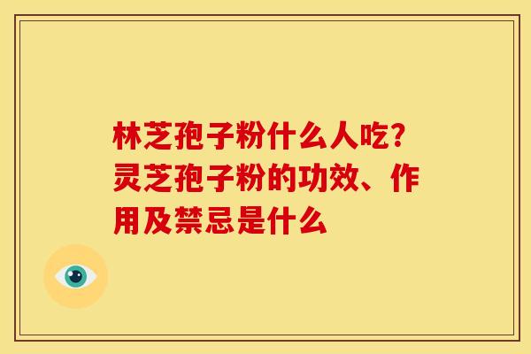 林芝孢子粉什么人吃?灵芝孢子粉的功效、作用及禁忌是什么
