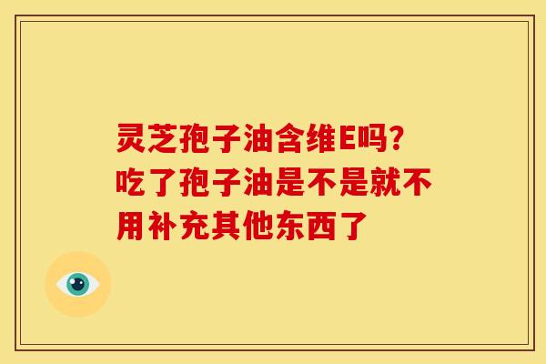 灵芝孢子油含维E吗？吃了孢子油是不是就不用补充其他东西了