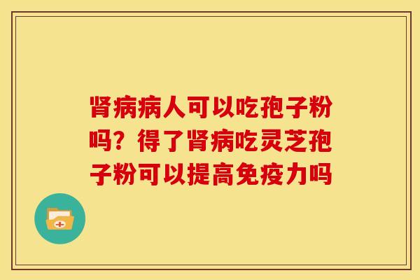 肾病病人可以吃孢子粉吗?得了肾病吃灵芝孢子粉可以提高免疫力吗