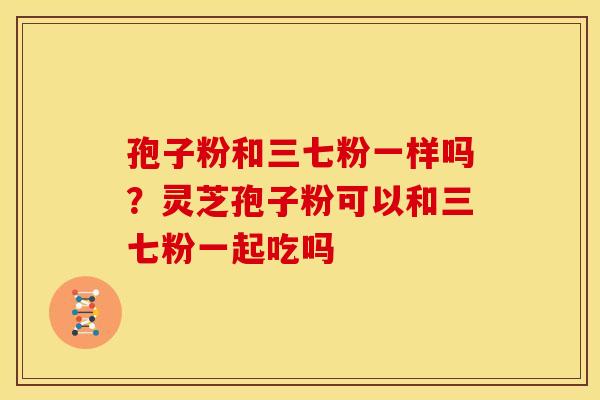 孢子粉和三七粉一样吗?灵芝孢子粉可以和三七粉一起吃吗
