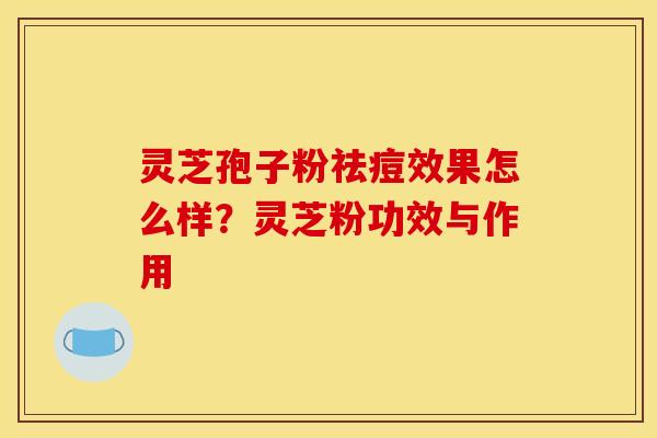 灵芝孢子粉祛痘效果怎么样?灵芝粉功效与作用