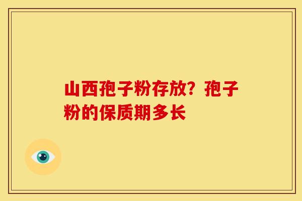 山西孢子粉存放?孢子粉的保质期多长