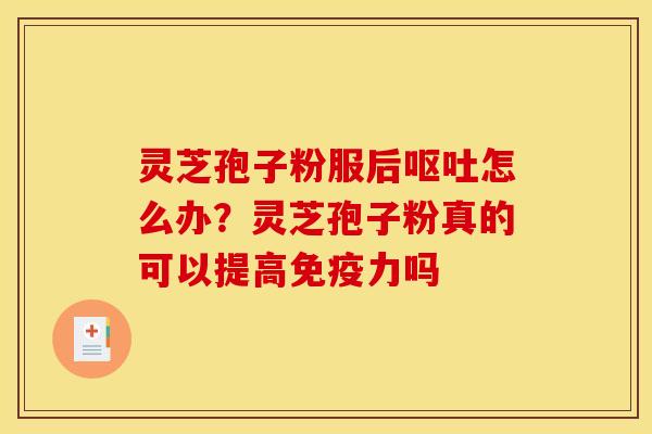 灵芝孢子粉服后呕吐怎么办？灵芝孢子粉真的可以提高免疫力吗