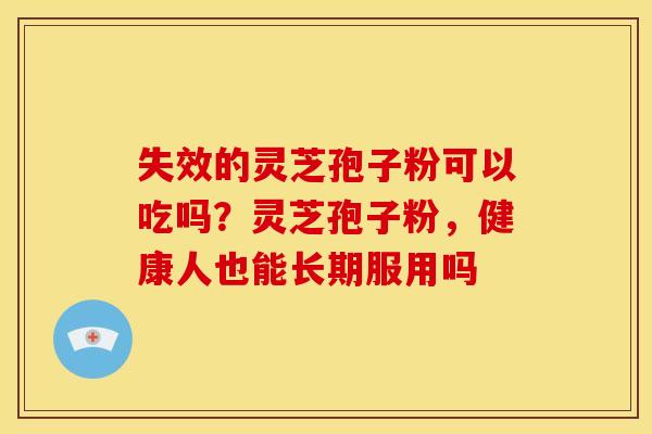 失效的灵芝孢子粉可以吃吗?灵芝孢子粉,健康人也能长期服用吗