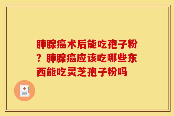 肺腺癌术后能吃孢子粉?肺腺癌应该吃哪些东西能吃灵芝孢子粉吗