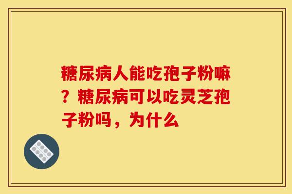 糖尿病人能吃孢子粉嘛?糖尿病可以吃灵芝孢子粉吗,为什么