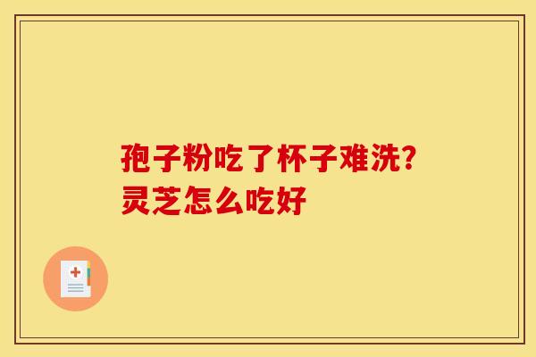 孢子粉吃了杯子难洗?灵芝怎么吃好