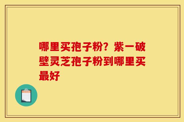 哪里买孢子粉?紫一破壁灵芝孢子粉到哪里买最好