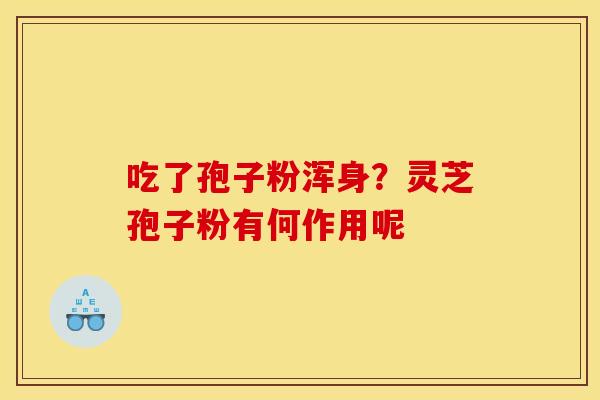 吃了孢子粉浑身?灵芝孢子粉有何作用呢