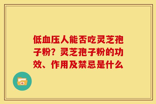 低血压人能否吃灵芝孢子粉?灵芝孢子粉的功效、作用及禁忌是什么