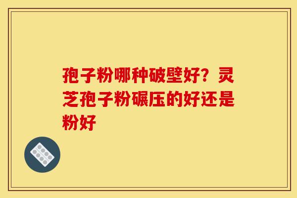 孢子粉哪种破壁好?灵芝孢子粉碾压的好还是粉好