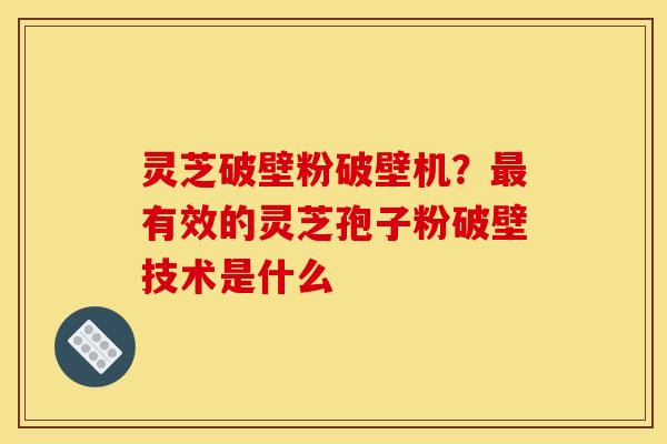 灵芝破壁粉破壁机?最有效的灵芝孢子粉破壁技术是什么