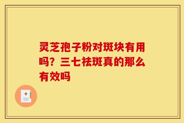 灵芝孢子粉对斑块有用吗？三七祛斑真的那么有效吗