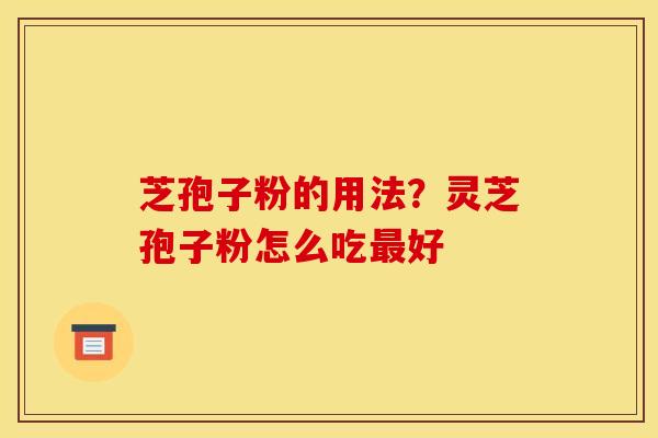 芝孢子粉的用法?灵芝孢子粉怎么吃最好