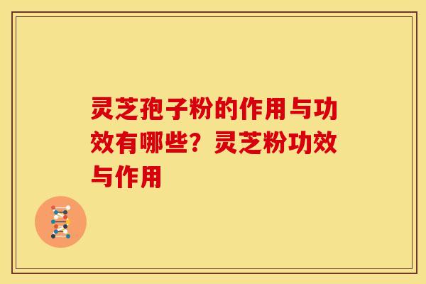 灵芝孢子粉的作用与功效有哪些?灵芝粉功效与作用