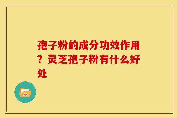 孢子粉的成分功效作用？灵芝孢子粉有什么好处