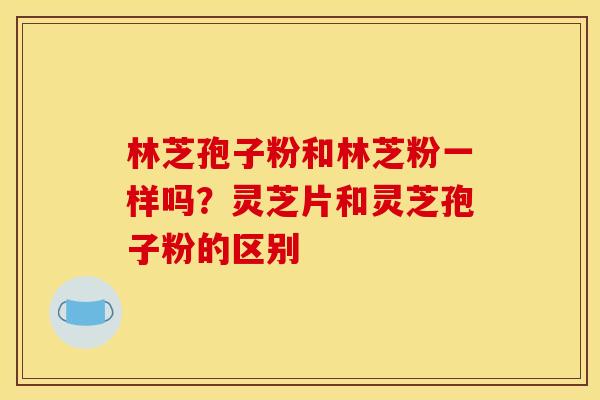 林芝孢子粉和林芝粉一样吗？灵芝片和灵芝孢子粉的区别