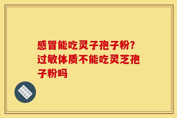 感冒能吃灵子孢子粉?过敏体质不能吃灵芝孢子粉吗