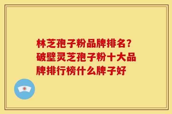 林芝孢子粉品牌排名?破壁灵芝孢子粉十大品牌排行榜什么牌子好