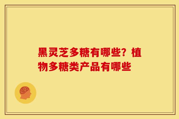 黑灵芝多糖有哪些?植物多糖类产品有哪些