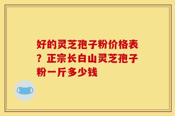好的灵芝孢子粉价格表?正宗长白山灵芝孢子粉一斤多少钱