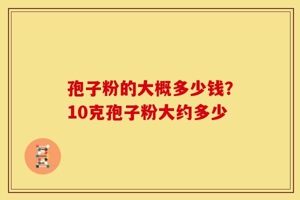 孢子粉的大概多少钱?10克孢子粉大约多少
