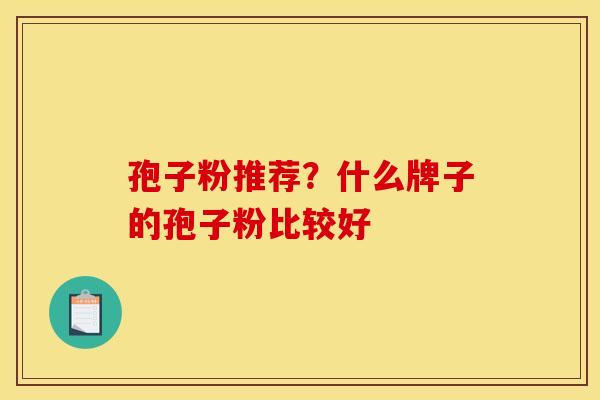 孢子粉推荐？什么牌子的孢子粉比较好
