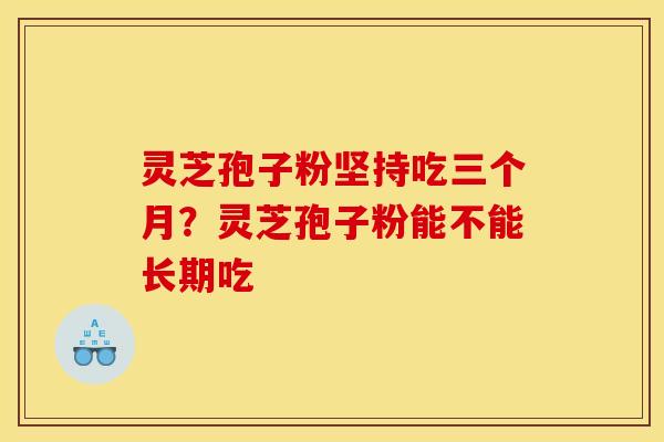 灵芝孢子粉坚持吃三个月?灵芝孢子粉能不能长期吃