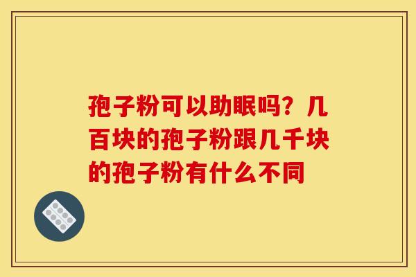 孢子粉可以助眠吗?几百块的孢子粉跟几千块的孢子粉有什么不同