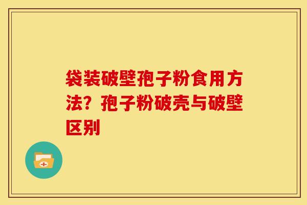 袋装破壁孢子粉食用方法？孢子粉破壳与破壁区别