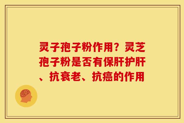 灵子孢子粉作用？灵芝孢子粉是否有保肝护肝、抗衰老、抗癌的作用
