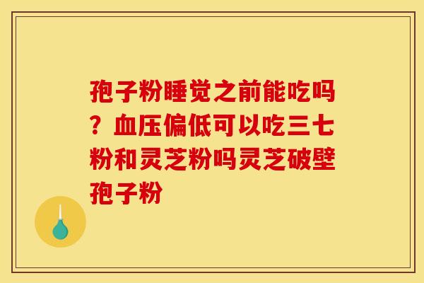 孢子粉睡觉之前能吃吗?血压偏低可以吃三七粉和灵芝粉吗灵芝破壁孢子粉