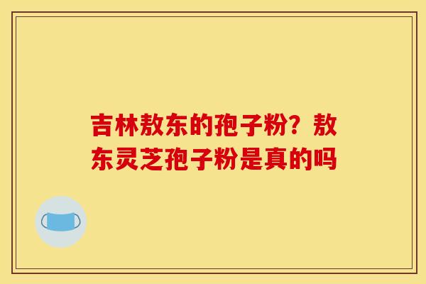 吉林敖东的孢子粉?敖东灵芝孢子粉是真的吗