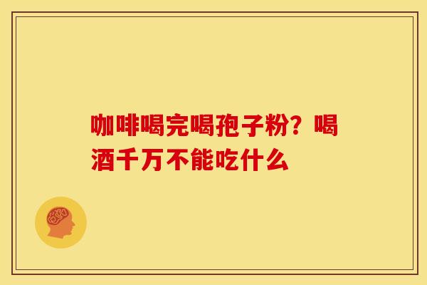 咖啡喝完喝孢子粉?喝酒千万不能吃什么
