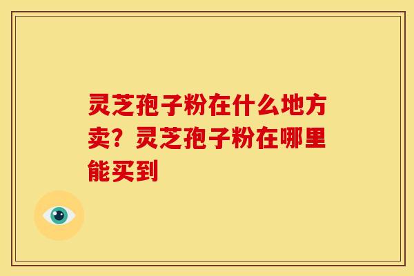 灵芝孢子粉在什么地方卖?灵芝孢子粉在哪里能买到