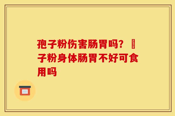 孢子粉伤害肠胃吗?鮑子粉身体肠胃不好可食用吗