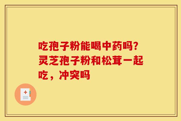 吃孢子粉能喝中药吗？灵芝孢子粉和松茸一起吃，冲突吗