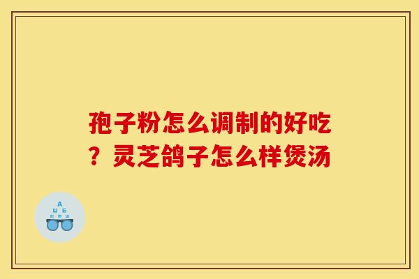孢子粉怎么调制的好吃？灵芝鸽子怎么样煲汤