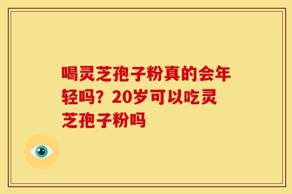 喝灵芝孢子粉真的会年轻吗?20岁可以吃灵芝孢子粉吗