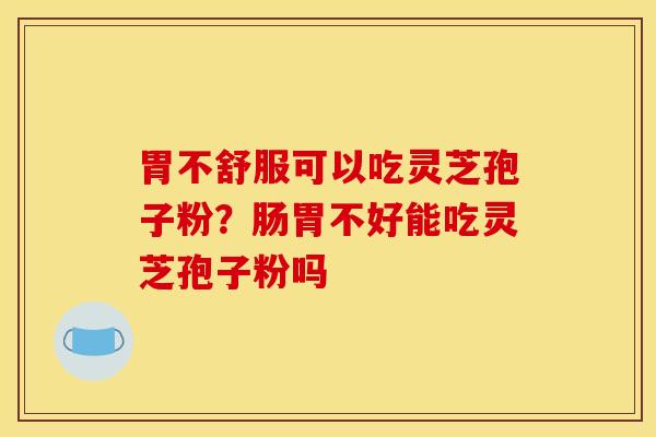 胃不舒服可以吃灵芝孢子粉?肠胃不好能吃灵芝孢子粉吗