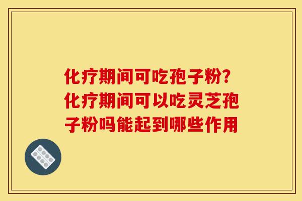 化疗期间可吃孢子粉？化疗期间可以吃灵芝孢子粉吗能起到哪些作用