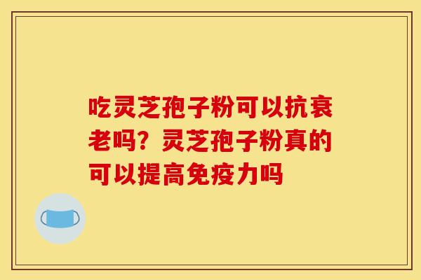 吃灵芝孢子粉可以抗衰老吗?灵芝孢子粉真的可以提高免疫力吗