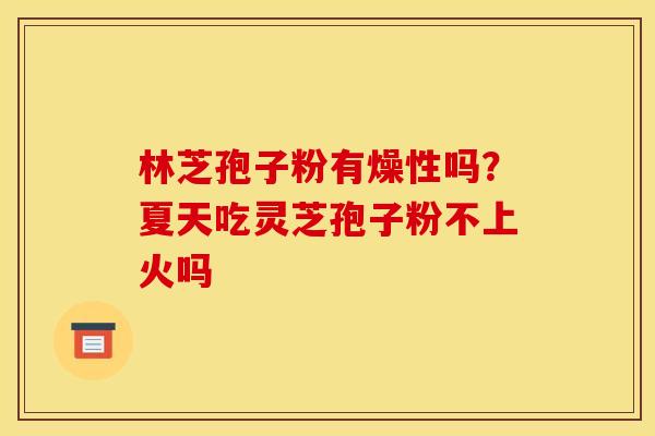 林芝孢子粉有燥性吗？夏天吃灵芝孢子粉不上火吗