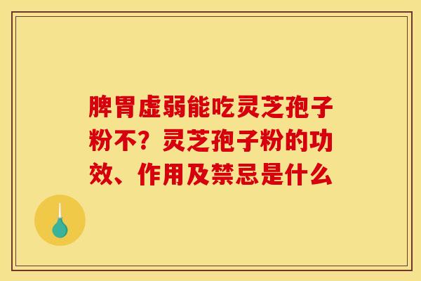 脾胃虚弱能吃灵芝孢子粉不?灵芝孢子粉的功效、作用及禁忌是什么