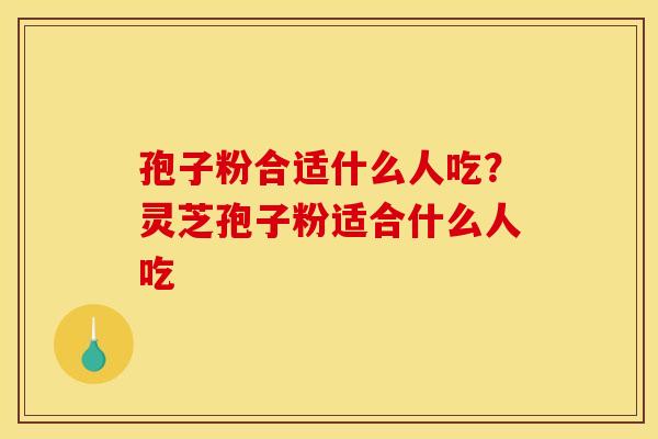 孢子粉合适什么人吃?灵芝孢子粉适合什么人吃