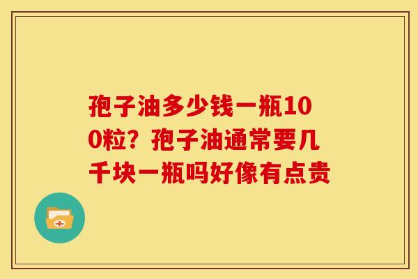 孢子油多少钱一瓶100粒？孢子油通常要几千块一瓶吗好像有点贵