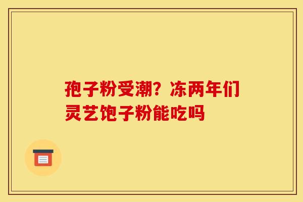 孢子粉受潮?冻两年们灵艺饱子粉能吃吗