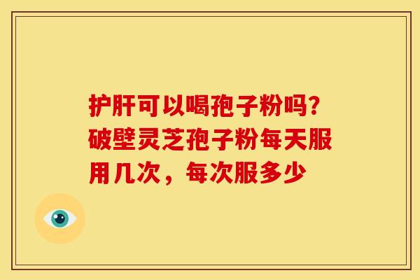 护肝可以喝孢子粉吗?破壁灵芝孢子粉每天服用几次,每次服多少