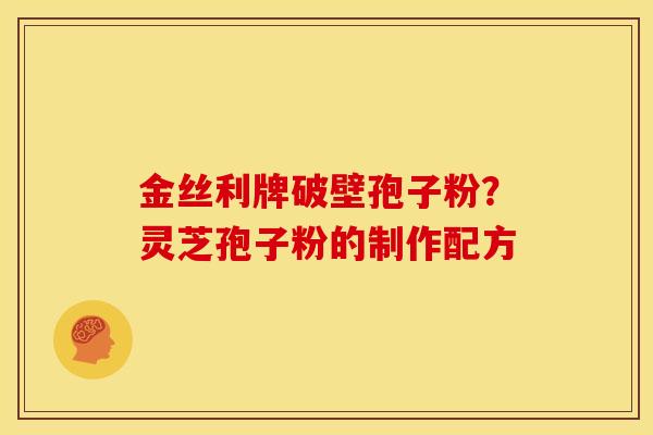 金丝利牌破壁孢子粉？灵芝孢子粉的制作配方